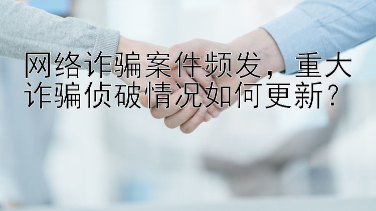 网络诈骗案件频发，重大诈骗侦破情况如何更新？