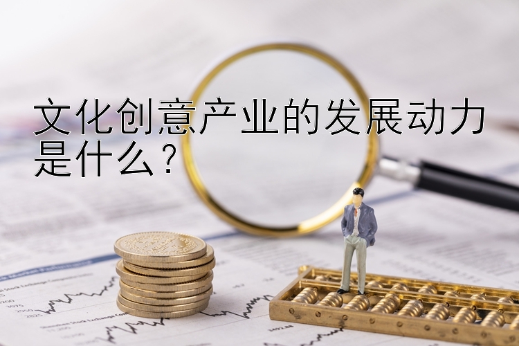 文化创意产业的发展动力是什么？