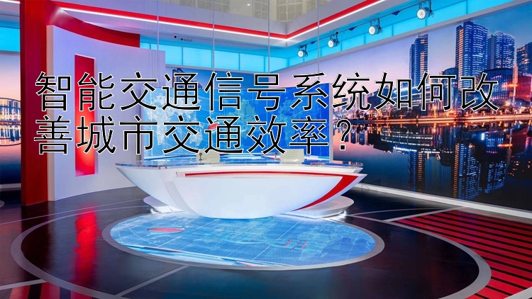 智能交通信号系统如何改善城市交通效率？