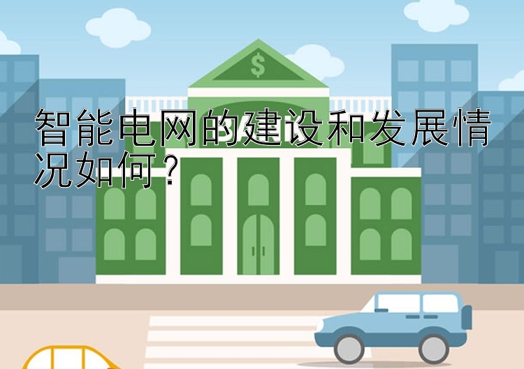 智能电网的建设和发展情况如何？