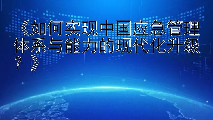 《如何实现中国应急管理体系与能力的现代化升级？》