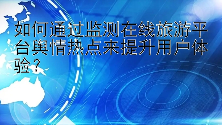 如何通过监测在线旅游平台舆情热点来提升用户体验？