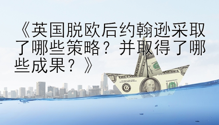 《英国脱欧后约翰逊采取了哪些策略？并取得了哪些成果？》