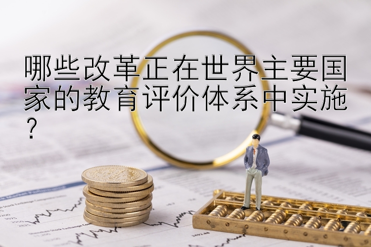 哪些改革正在世界主要国家的教育评价体系中实施？