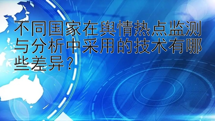 不同国家在舆情热点监测与分析中采用的技术有哪些差异？