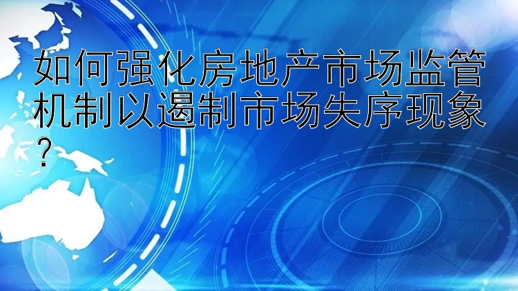 如何强化房地产市场监管机制以遏制市场失序现象？