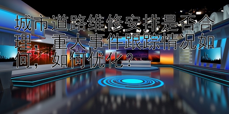 城市道路维修安排是否合理，重大事件跟踪情况如何，如何优化？