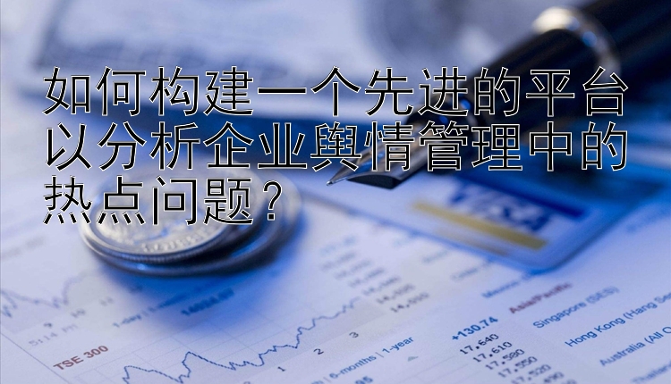 如何构建一个先进的平台以分析企业舆情管理中的热点问题？