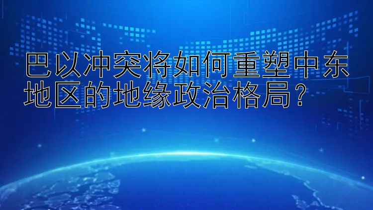 pc蛋蛋预测尽享网 巴以冲突将如何重塑中东地区的地缘政治格局？