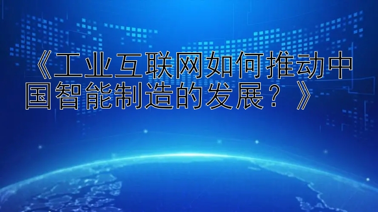 《工业互联网如何推动中国智能制造的发展？》