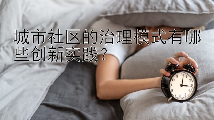 三分快艇彩票 城市社区的治理模式有哪些创新实践？