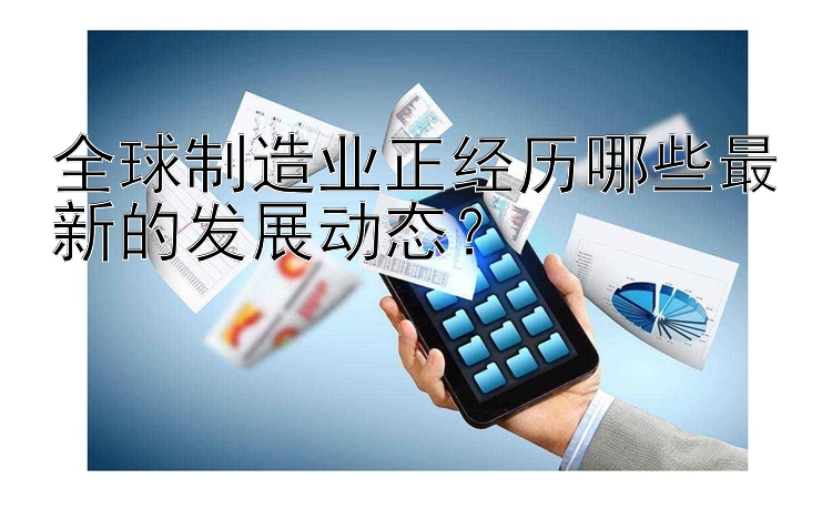 广东快乐十分走势图彩 全球制造业正经历哪些最新的发展动态？