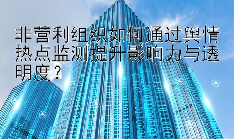 看澳洲幸运5开奖直播 非营利组织如何通过舆情热点监测提升影响力与透明度？