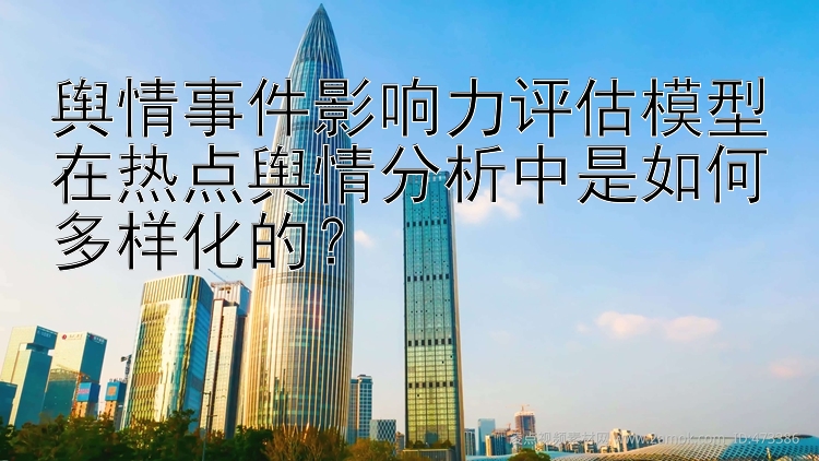 舆情事件影响力评估模型在热点舆情分析中是如何多样化的？