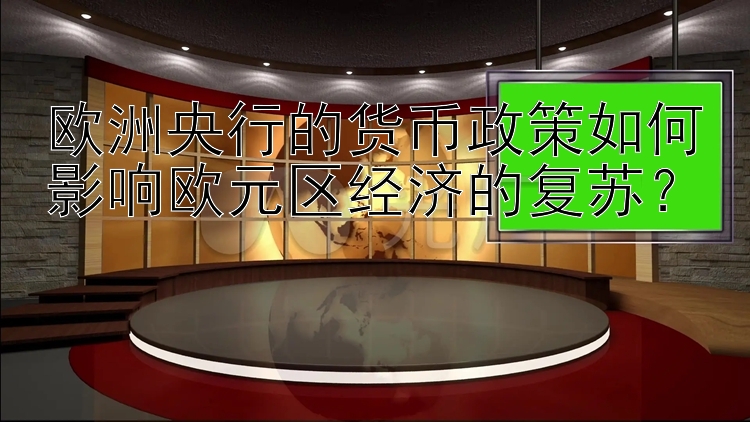 欧洲央行的货币政策如何影响欧元区经济的复苏？