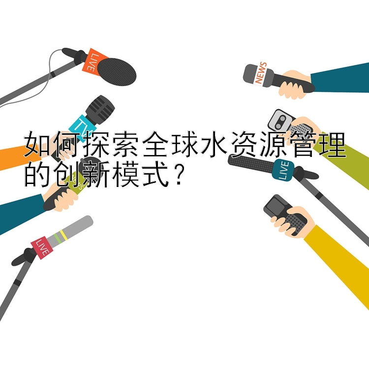 如何探索全球水资源管理的创新模式？