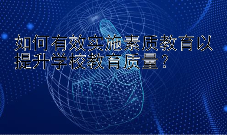 如何有效实施素质教育以提升学校教育质量？