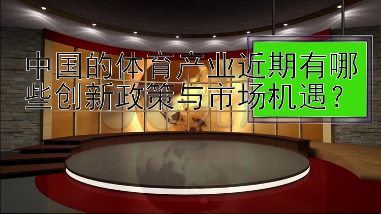 中国的体育产业近期有哪些创新政策与市场机遇？