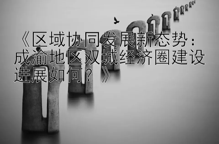 《区域协同发展新态势：成渝地区双城经济圈建设进展如何？》