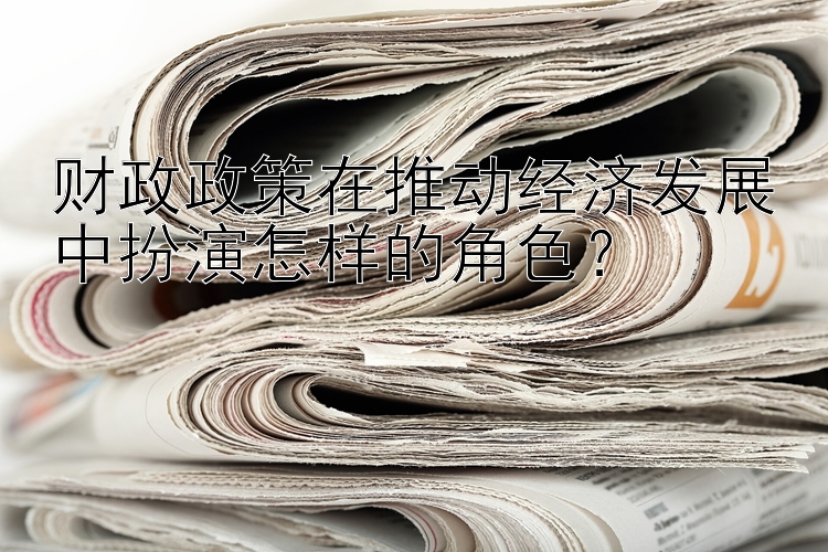 财政政策在推动经济发展中扮演怎样的角色？