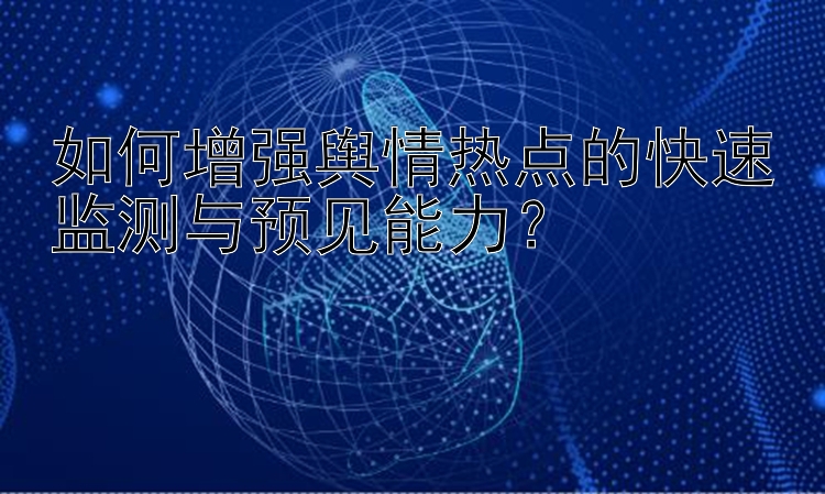 如何增强舆情热点的快速监测与预见能力？