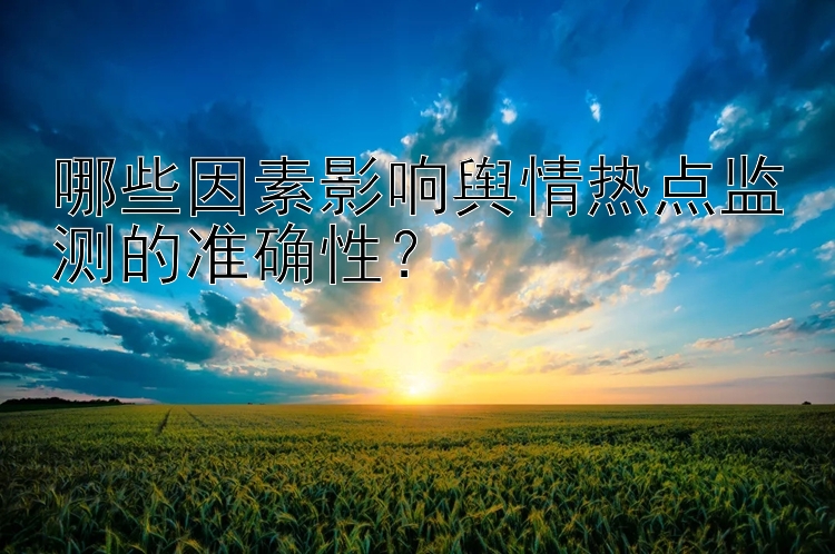 哪些因素影响舆情热点监测的准确性？