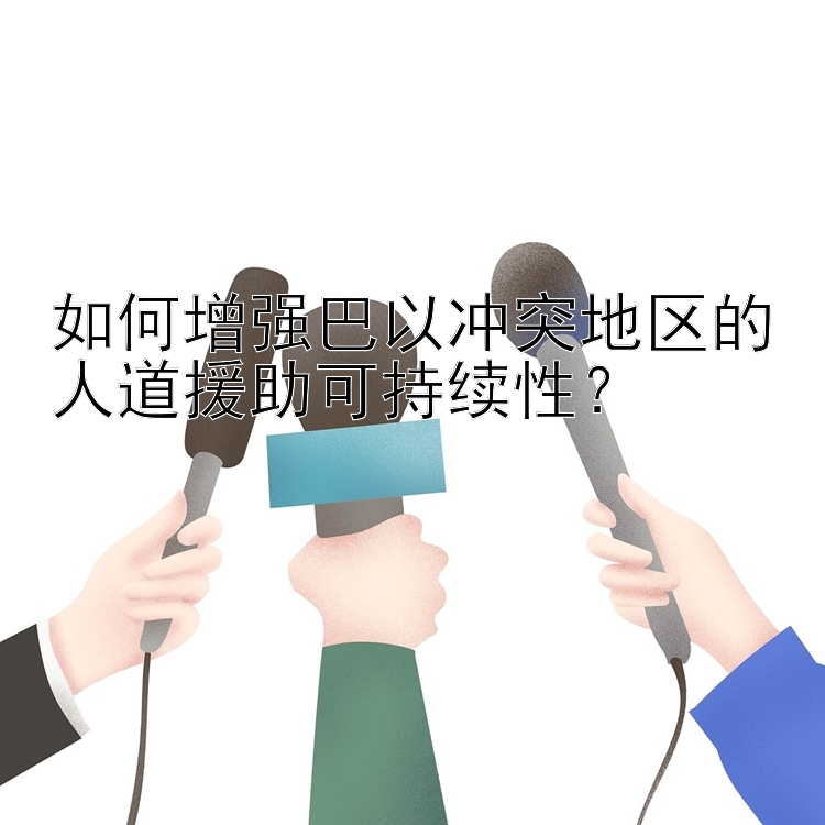 如何增强巴以冲突地区的人道援助可持续性？