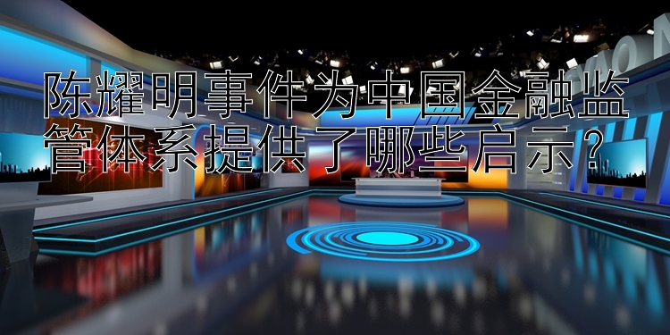 陈耀明事件为中国金融监管体系提供了哪些启示？