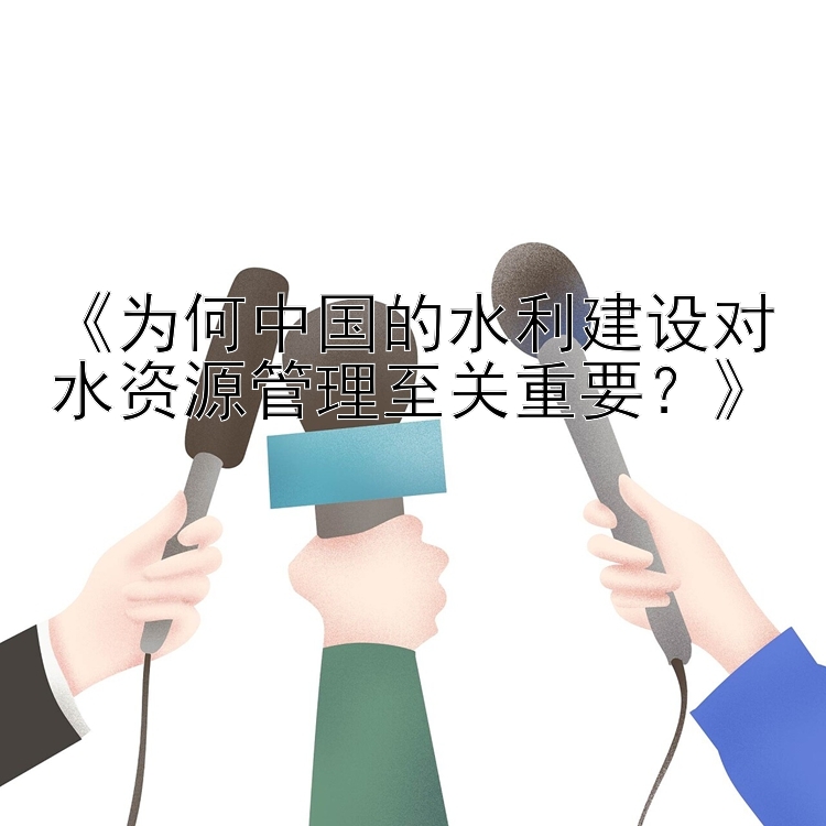 《为何中国的水利建设对水资源管理至关重要？》