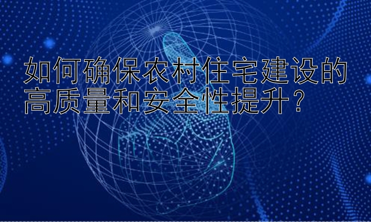 如何确保农村住宅建设的高质量和安全性提升？