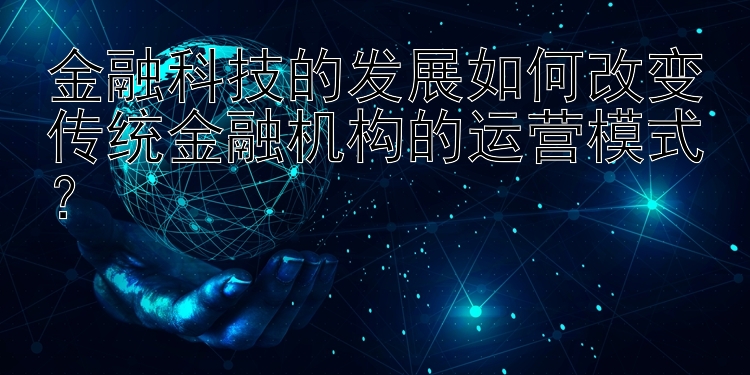 金融科技的发展如何改变传统金融机构的运营模式？