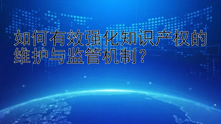 如何有效强化知识产权的维护与监管机制？