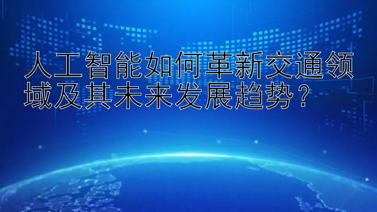 人工智能如何革新交通领域及其未来发展趋势？