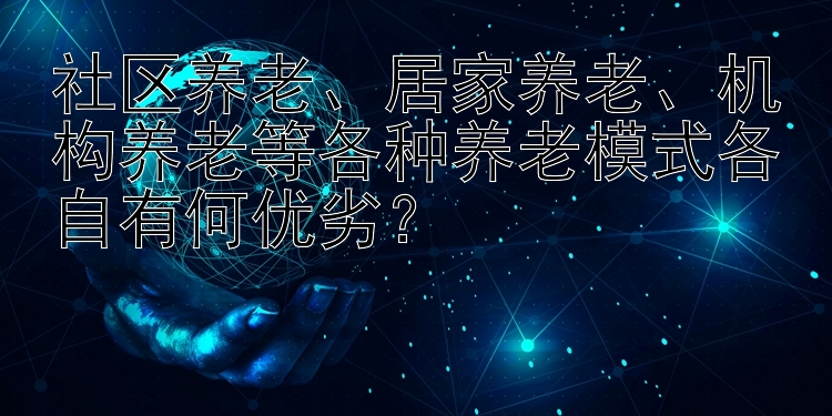 社区养老、居家养老、机构养老等各种养老模式各自有何优劣？