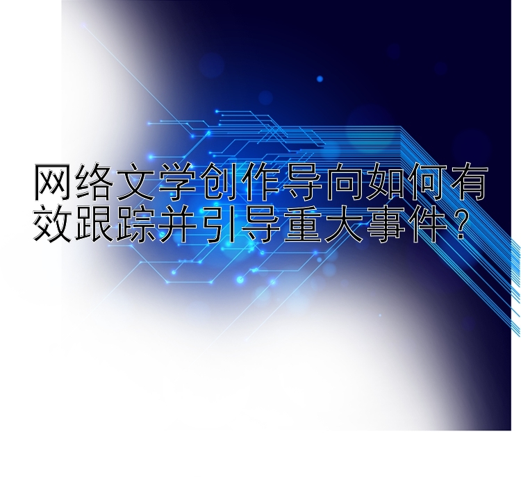 网络文学创作导向如何有效跟踪并引导重大事件？