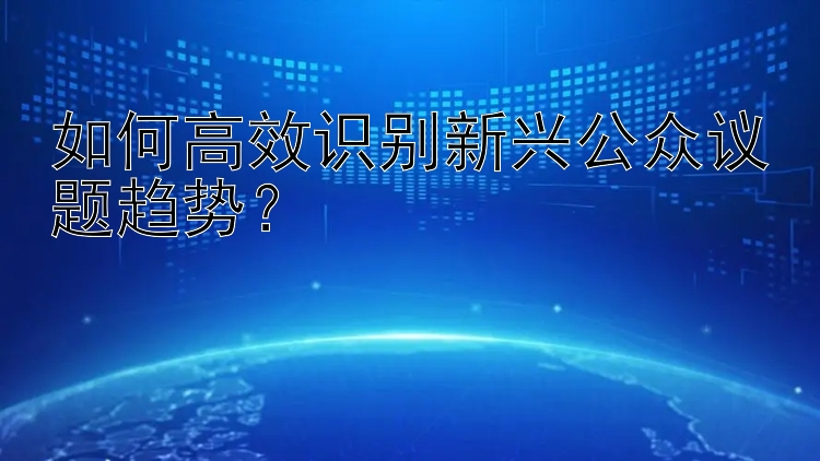 如何高效识别新兴公众议题趋势？