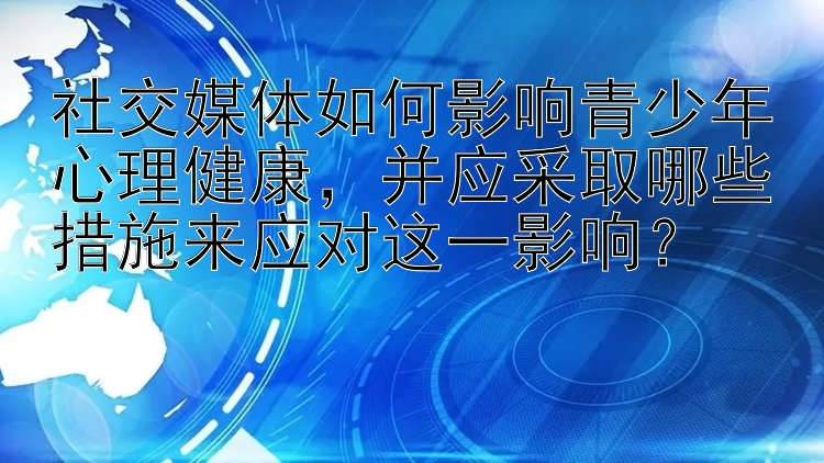 社交媒体如何影响青少年心理健康，并应采取哪些措施来应对这一影响？