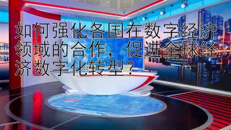 排列3今日开机号查询 如何强化各国在数字经济领域的合作，促进全球经济数字化转型？