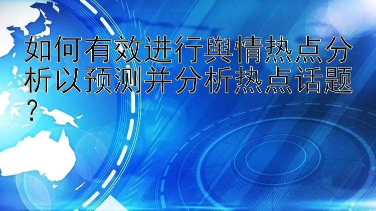 如何有效进行舆情热点分析以预测并分析热点话题？