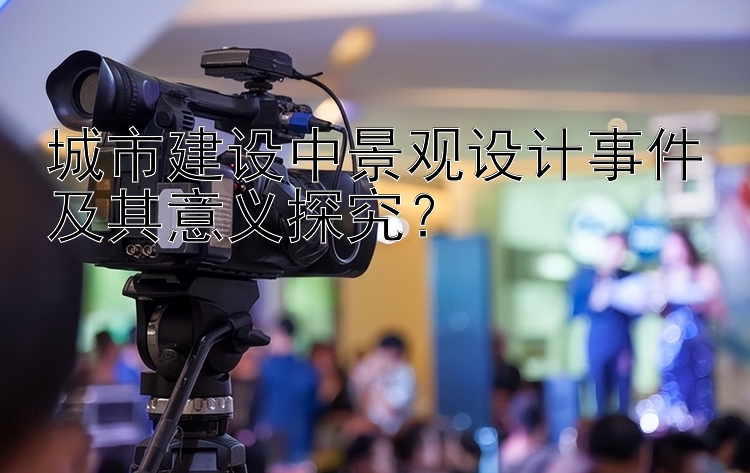 城市建设中景观设计事件及其意义探究？