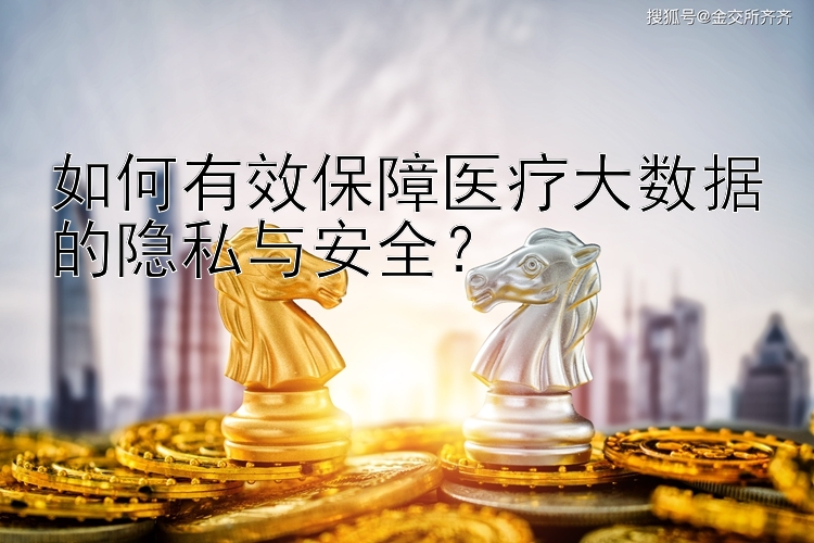 如何有效保障医疗大数据的隐私与安全？