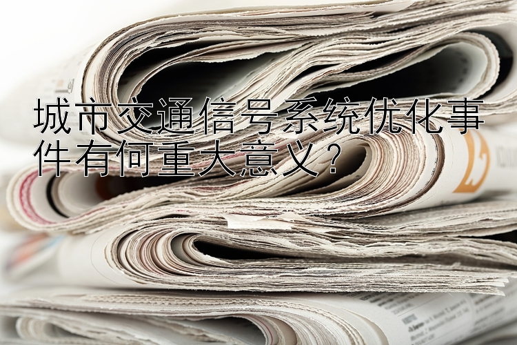 城市交通信号系统优化事件有何重大意义？