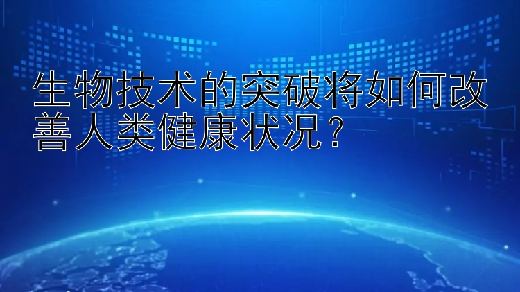 生物技术的突破将如何改善人类健康状况？