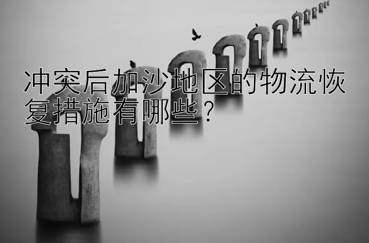 冲突后加沙地区的物流恢复措施有哪些？