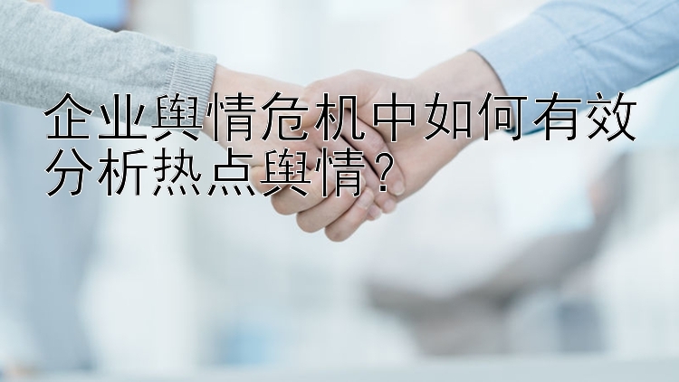 企业舆情危机中如何有效分析热点舆情？