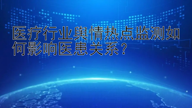 医疗行业舆情热点监测如何影响医患关系？