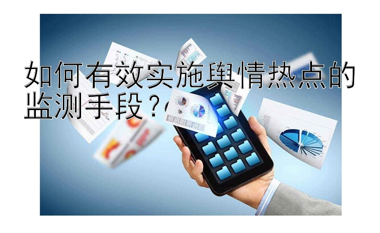 如何有效实施舆情热点的监测手段？