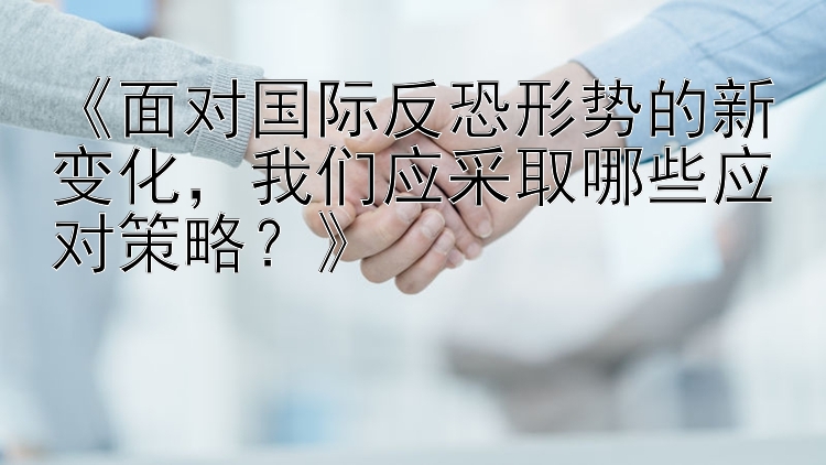 《面对国际反恐形势的新变化，我们应采取哪些应对策略？》