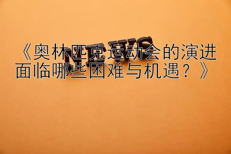 《奥林匹克运动会的演进面临哪些困难与机遇？》