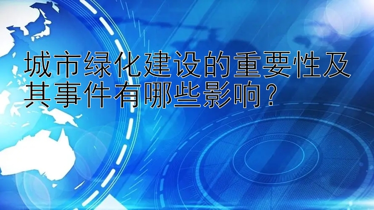 城市绿化建设的重要性及其事件有哪些影响？